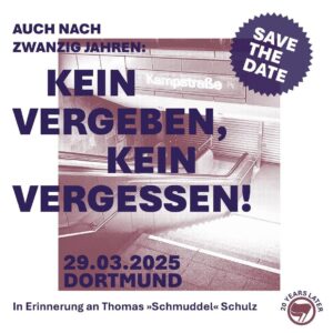 Sharepic mit einer Aufnahme des Abgangs zur U-Bahn Haltestelle Kampstr., dessen Rolltor geschlossen ist. Dazu der Text: Save The Date. Auch nach zwanzig Jahren: Kein Vergeben, kein Vergessen. 29.03.2025 Dortmund In Erinnerung an Thomas "Schmuddel" Schulz. Unten rechts das Logo der Kampagne, die zwei Flaggen im Kreis der Antifa mit der darum gesetzten Aufschrift "20 years later"