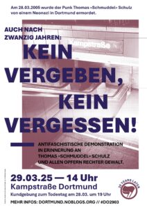 Plakat zur Demonstation "Kein Vergeben, kein Vergessen" in Gedenken an Thomas Schulz am 29.03.2025 in Dortmund. Im Hintergrund ein Bild vom Eingangsbereich der U-Bahn Haltestelle Kampstraße, mit heruntergelassenem Rolladen die den Zutritt versperren. Das Bild ist in Violetttönen eingefärbt. Darüber steht als Zentraler Text das Motto der Demo ("Kein Vergeben, kein Vergessen, und darüber und darunter folgender Text: "Am 28.03.2005 wurde der Punk Thomas "Schmuddel" Schulz von einem Neonazis in Dortmund ermordet. Auch nach 20 Jahren: Kein Vergeben, kein Vergessen! Antifaschistische Demonstration in Erinnerung an Thomas "Schmuddel" Schulz und allen Opfern rechter Gewalt. 29.03.25 - 14 Uhr. Kampstraße Dortmund. Kundgebung zum Todestag m 28.03. um 19 Uhr. Mehr Infos: dortmund.noblogs.org // #do2903" Unten rechts ist ein Antifalogo ohne den umrahmenden Text, dafür mit dem Schriftzug "20 Years later" platziert.