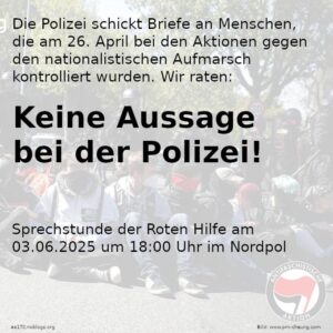 Grafik mit Text: Die Polizei schickt Briefe an Menschen, die am 26. April bei den Aktionen gegen den nationalistischen Aufmarsch kontrolliert wurden. Wir raten: Keine Aussage bei der Polizei! Sprechstunde der Roten Hilfe am 03.06.2025 um 18:00 Uhr im Nordpol